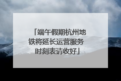 端午假期杭州地铁将延长运营服务 时刻表请收好