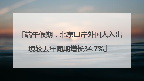 端午假期，北京口岸外国人入出境较去年同期增长34.7%