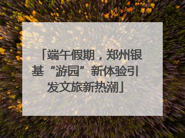端午假期，郑州银基“游园”新体验引发文旅新热潮