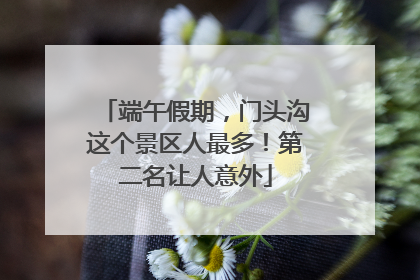 端午假期，门头沟这个景区人最多！第二名让人意外
