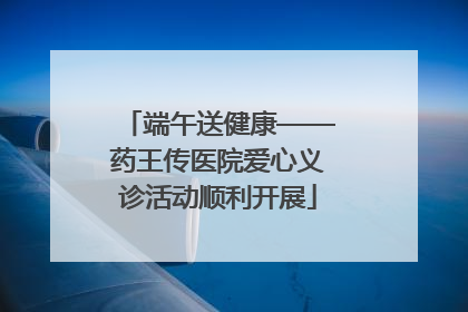 端午送健康——药王传医院爱心义诊活动顺利开展