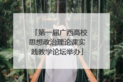 第一届广西高校思想政治理论课实践教学论坛举办