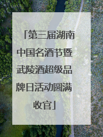 第三届湖南中国名酒节暨武陵酒超级品牌日活动圆满收官