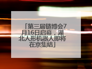 第三届链博会7月16日启幕，湖北人形机器人即将在京集结