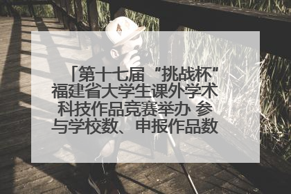 第十七届“挑战杯”福建省大学生课外学术科技作品竞赛举办 参与学校数、申报作品数创历史新高