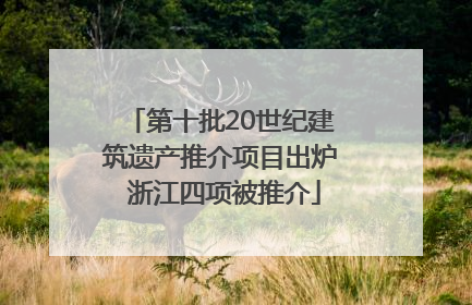 第十批20世纪建筑遗产推介项目出炉 浙江四项被推介