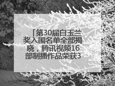 第30届白玉兰奖入围名单全部揭晓，腾讯视频16部制播作品荣获31项提名