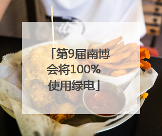 第9届南博会将100%使用绿电