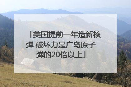 美国提前一年造新核弹 破坏力是广岛原子弹的20倍以上