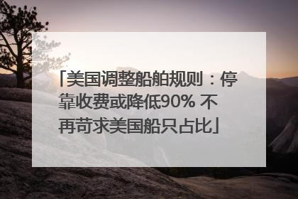 美国调整船舶规则：停靠收费或降低90% 不再苛求美国船只占比