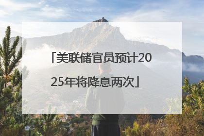 美联储官员预计2025年将降息两次