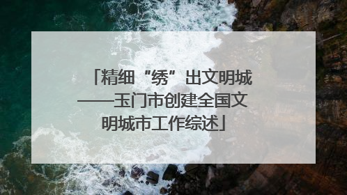 精细“绣”出文明城——玉门市创建全国文明城市工作综述