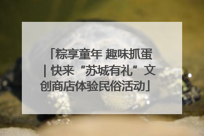 粽享童年 趣味抓蛋｜快来“苏城有礼”文创商店体验民俗活动