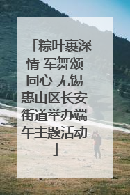 粽叶裹深情 军舞颂同心 无锡惠山区长安街道举办端午主题活动