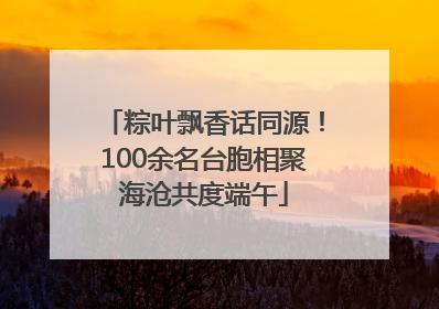粽叶飘香话同源！100余名台胞相聚海沧共度端午