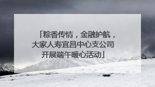 粽香传情，金融护航，大家人寿宜昌中心支公司开展端午暖心活动