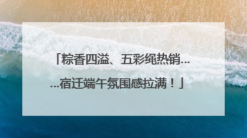 粽香四溢、五彩绳热销……宿迁端午氛围感拉满！