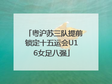 粤沪苏三队提前锁定十五运会U16女足八强
