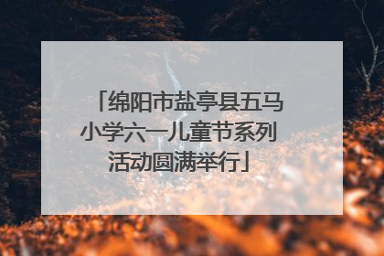 绵阳市盐亭县五马小学六一儿童节系列活动圆满举行