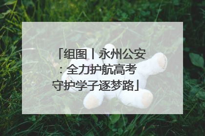 组图丨永州公安：全力护航高考 守护学子逐梦路