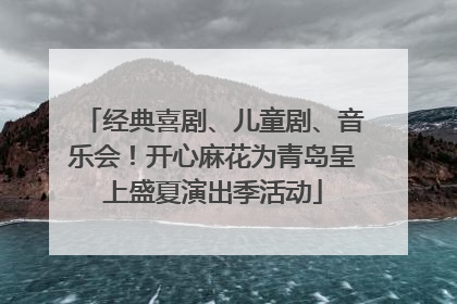 经典喜剧、儿童剧、音乐会！开心麻花为青岛呈上盛夏演出季活动