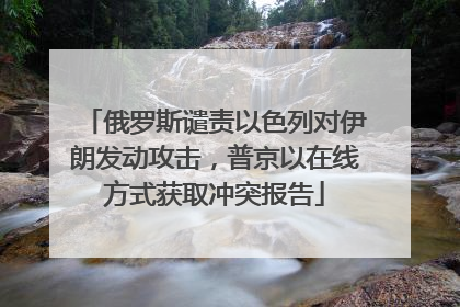 俄罗斯谴责以色列对伊朗发动攻击，普京以在线方式获取冲突报告