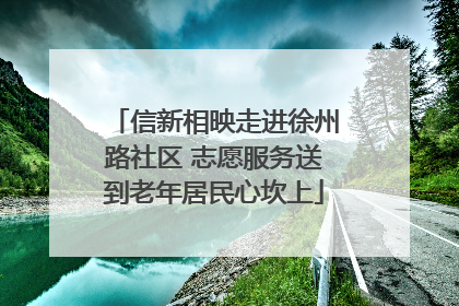 信新相映走进徐州路社区 志愿服务送到老年居民心坎上
