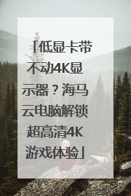 低显卡带不动4K显示器？海马云电脑解锁超高清4K游戏体验