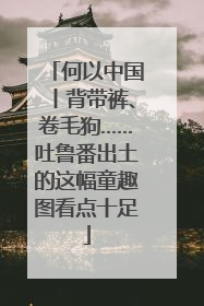 何以中国丨背带裤、卷毛狗……吐鲁番出土的这幅童趣图看点十足