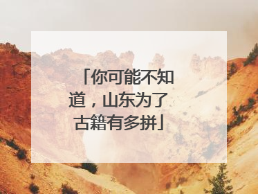 你可能不知道，山东为了古籍有多拼