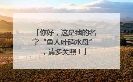 你好，这是我的名字“鱼人叶硝水母”，请多关照！