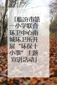 临汾市第一小学联合环卫中心南城环卫所开展“环保十小事”主题宣讲活动