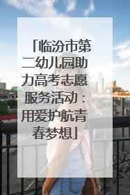 临汾市第二幼儿园助力高考志愿服务活动：用爱护航青春梦想