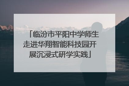 临汾市平阳中学师生走进华翔智能科技园开展沉浸式研学实践