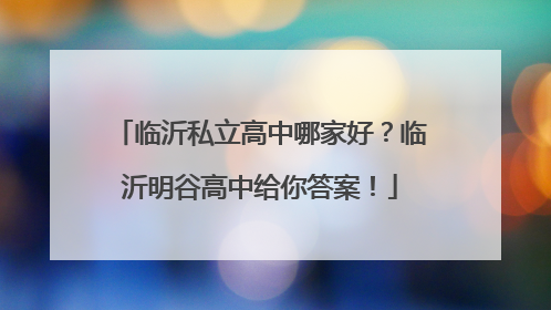 临沂私立高中哪家好？临沂明谷高中给你答案！