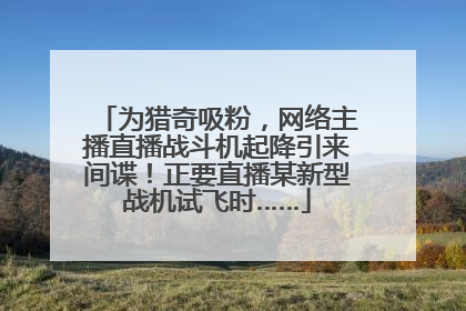 为猎奇吸粉，网络主播直播战斗机起降引来间谍！正要直播某新型战机试飞时……