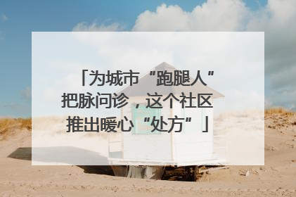 为城市“跑腿人”把脉问诊，这个社区推出暖心“处方”
