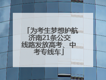 为考生梦想护航 济南21条公交线路发放高考、中考专线车