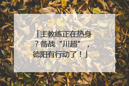 主教练正在热身？备战“川超”，德阳有行动了！