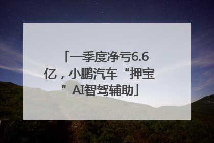 一季度净亏6.6亿，小鹏汽车“押宝”AI智驾辅助