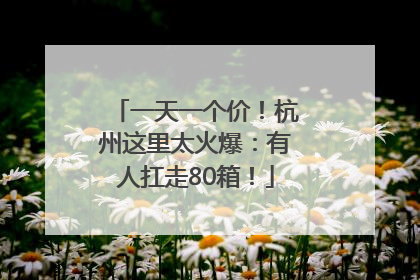 一天一个价！杭州这里太火爆：有人扛走80箱！