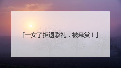 一女子拒退彩礼，被悬赏！
