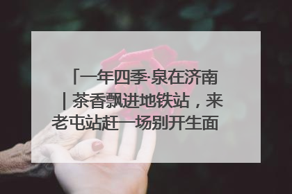 一年四季·泉在济南｜茶香飘进地铁站，来老屯站赶一场别开生面的“茶韵市集”！