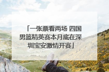 一张票看两场 四国男篮精英赛本月底在深圳宝安激情开赛
