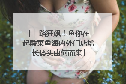 一路狂飙！鱼你在一起酸菜鱼海内外门店增长势头由何而来