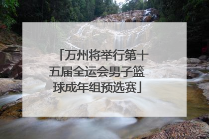 万州将举行第十五届全运会男子篮球成年组预选赛