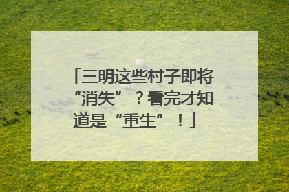 三明这些村子即将“消失”？看完才知道是“重生”！