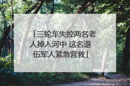 三轮车失控两名老人掉入河中 这名退伍军人紧急营救