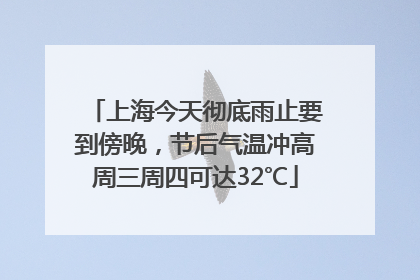 上海今天彻底雨止要到傍晚，节后气温冲高周三周四可达32℃
