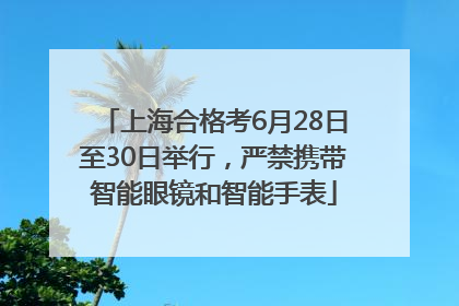 上海合格考6月28日至30日举行，严禁携带智能眼镜和智能手表